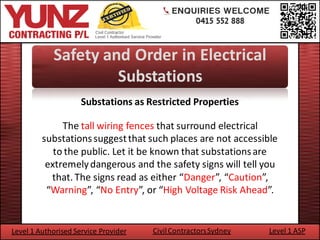 Safety and Order in Electrical
                     Substations
                     Substations as Restricted Properties

              The tall wiring fences that surround electrical
         substations suggest that such places are not accessible
            to the public. Let it be known that substations are
          extremely dangerous and the safety signs will tell you
           that. The signs read as either “Danger”, “Caution”,
          “Warning”, “No Entry”, or “High Voltage Risk Ahead”.


Level 1 Authorised Service Provider   Civil Contractors Sydney   Level 1 ASP
 