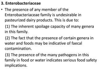 3. Enterobacteriaceae
• The presence of any member of the
Enterobacteriaceae family is undesirable in
pasteurized dairy pr...
