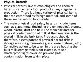 Physical hazards
• Physical hazards, like microbiological and chemical
hazards, can enter a food product at any stage in i...