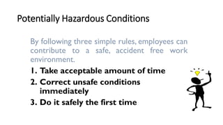 Potentially Hazardous Conditions
By following three simple rules, employees can
contribute to a safe, accident free work
environment.
1. Take acceptable amount of time
2. Correct unsafe conditions
immediately
3. Do it safely the first time
 
