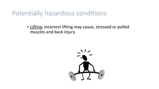 Potentially hazardous conditions
• Lifting; incorrect lifting may cause, stressed or pulled
muscles and back injury.
 
