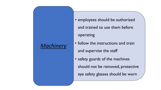 • employees should be authorized
and trained to use them before
operating
• follow the instructions and train
and supervise the staff
• safety guards of the machines
should not be removed, protective
eye safety glasses should be worn
Machinery
 