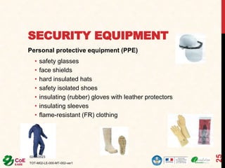 SECURITY EQUIPMENT
Personal protective equipment (PPE)
• safety glasses
• face shields
• hard insulated hats
• safety isolated shoes
• insulating (rubber) gloves with leather protectors
• insulating sleeves
• flame-resistant (FR) clothing
02/06/2023
TOT-M02-LE-000-MT-002-ver1
25
 