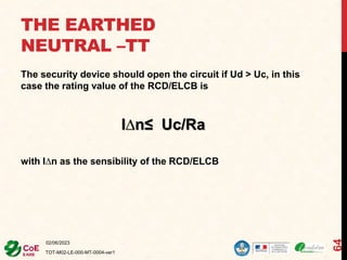 THE EARTHED
NEUTRAL –TT
The security device should open the circuit if Ud > Uc, in this
case the rating value of the RCD/ELCB is
I∆n≤ Uc/Ra
with I∆n as the sensibility of the RCD/ELCB
02/06/2023
TOT-M02-LE-000-MT-0004-ver1
64
 