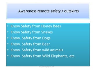 Awareness remote safety / outskirts
• Know Safety from Honey bees
• Know Safety from Snakes
• Know Safety from Dogs
• Know Safety from Bear
• Know Safety from wild animals
• Know Safety from Wild Elephants, etc.
er.vs.ekbote@gmail.com
 