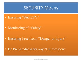SECURITY Means
• Ensuring “SAFETY”
• Monitoring of “Safety”
• Ensuring Free from “Danger or Injury”
• Be Preparedness for any “Un foreseen”
er.vs.ekbote@gmail.com
 