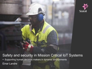 Safety and security in Mission Critical IoT Systems
- Supporting human decision makers in dynamic environments
Einar Landre
 
