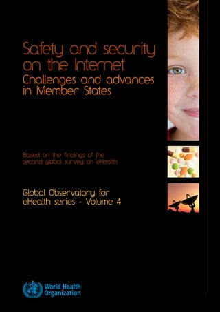 Safety and security 
on the Internet 
Challenges and advances 
in Member States 
Based on the findings of the 
second global survey on eHealth 
Global Observatory for 
eHealth series - Volume 4 
 