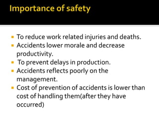  To reduce work related injuries and deaths.
 Accidents lower morale and decrease
productivity.
 To prevent delays in production.
 Accidents reflects poorly on the
management.
 Cost of prevention of accidents is lower than
cost of handling them(after they have
occurred)
 