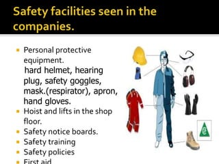 Personal protective
equipment.
hard helmet, hearing
plug, safety goggles,
mask.(respirator), apron,
hand gloves.
 Hoist and lifts in the shop
floor.
 Safety notice boards.
 Safety training
 Safety policies
 