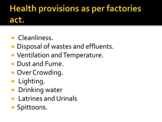  Cleanliness.
 Disposal of wastes and effluents.
 Ventilation andTemperature.
 Dust and Fume.
 Over Crowding.
 Lighting.
 Drinking water
 Latrines and Urinals
 Spittoons.
 