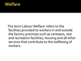 The term LabourWelfare’ refers to the
facilities provided to workers in and outside
the factory premises such as canteens, rest
and recreation facilities, housing and all other
services that contribute to the wellbeing of
workers.
 
