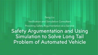 Safety Argumentation and Using
Simulation to Solve Long Tail
Problem of Automated Vehicle
Feng Liu
Verification and Simulation Consultant
Providing Safety Argumentation as a Service
 