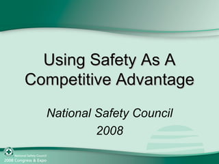Using Safety As AUsing Safety As A
Competitive AdvantageCompetitive Advantage
National Safety Council
2008
 