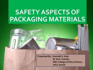 SAFETY ASPECTS OF
PACKAGING MATERIALS
Presented By :-Sourabh S. Kale
M.Tech. Scholar,
SMC College of Dairy Science,
AAU, Anand
 