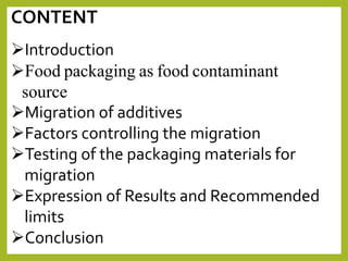 CONTENT
Introduction
Food packaging as food contaminant
source
Migration of additives
Factors controlling the migration
Testing of the packaging materials for
migration
Expression of Results and Recommended
limits
Conclusion
 