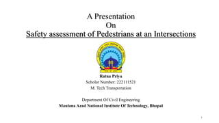 A Presentation
On
Safety assessment of Pedestrians at an Intersections
Ratna Priya
Scholar Number: 222111521
M. Tech Transportation
Department Of Civil Engineering
Maulana Azad National Institute Of Technology, Bhopal
1
 