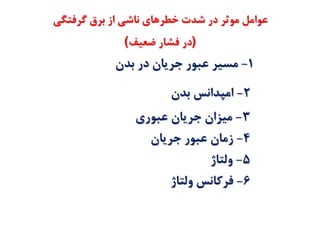 ‫شدت‬ ‫در‬ ‫موثر‬ ‫عوامل‬‫ناشي‬ ‫خطرهاي‬‫برق‬ ‫از‬‫گرفتگي‬
)‫در‬‫فشار‬‫ضعيف‬(
1-‫بدن‬ ‫در‬ ‫جريان‬ ‫عبور‬ ‫مسير‬
2-‫بدن‬ ‫امپدانس‬
3-‫جريان‬ ‫ميزان‬‫عبوري‬
4-‫جريان‬ ‫عبور‬ ‫زمان‬
5-‫ولتاژ‬
6-‫ولتاژ‬ ‫فركانس‬
 