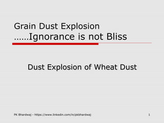 PK Bhardwaj - https://www.linkedin.com/in/pkbhardwaj 1
Grain Dust Explosion
……Ignorance is not Bliss
Dust Explosion of Wheat DustDust Explosion of Wheat Dust
 