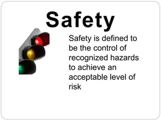 Safety is defined to be the
control of recognized
hazards to achieve an
acceptable level of risk
 
