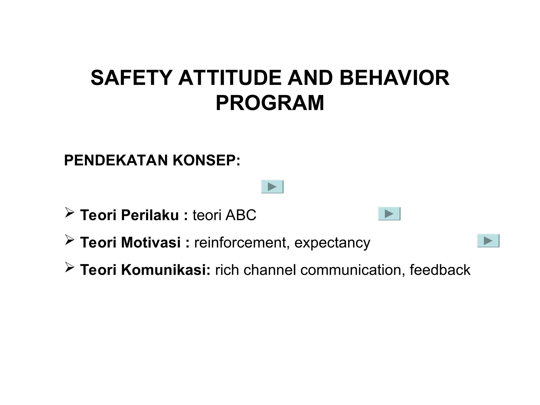 SAFETY ATTITUDE AND BEHAVIOR
PROGRAM
PENDEKATAN KONSEP:
 Teori Perilaku : teori ABC
 Teori Motivasi : reinforcement, expectancy
 Teori Komunikasi: rich channel communication, feedback
 