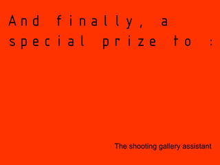 And finally, a
special prize to :




         The shooting gallery assistant
 