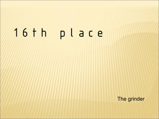 16th place



             The grinder
 