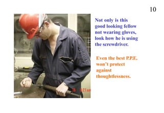 Not only is this
good looking fellow
not wearing gloves,
look how he is using
the screwdriver.
Even the best P.P.E.
won’t protect
against
thoughtlessness.
10
 