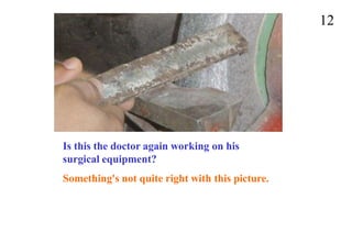 12
Is this the doctor again working on his
surgical equipment?
Something's not quite right with this picture.
 