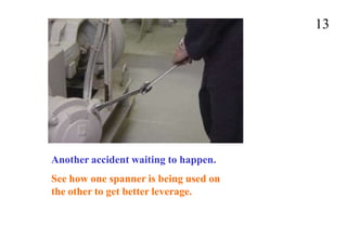 13
Another accident waiting to happen.
See how one spanner is being used on
the other to get better leverage.
 