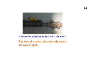 14
Acommon mistake found with air tools.
The lack of a safety pin and whip check
are easy to spot.
 