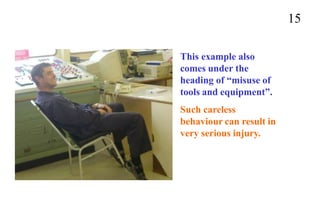 15
This example also
comes under the
heading of “misuse of
tools and equipment”.
Such careless
behaviour can result in
very serious injury.
 