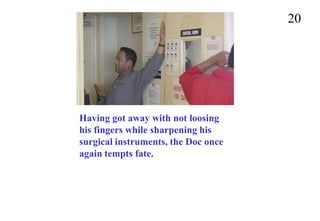 20
Having got away with not loosing
his fingers while sharpening his
surgical instruments, the Doc once
again tempts fate.
 