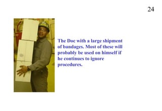 24
The Doc with a large shipment
of bandages. Most of these will
probably be used on himself if
he continues to ignore
procedures.
 