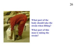 26
What part of the
body should take the
strain when lifting?
What part of this
man is taking the
strain?
 
