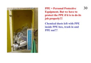 30
PPE = Personal Protective
Equipment. But we have to
protect the PPE if it is to do its
job properly!!!
Chemical dusts left with PPE
inside PPE box, trash in and
PPE out??
 