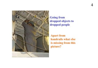 4
Going from
dropped objects to
dropped people
Apart from
handrails what else
is missing from this
picture?
 