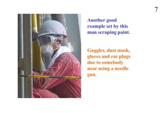 7
Another good
example set by this
man scraping paint.
Goggles, dust mask,
gloves and ear plugs
due to somebody
near using a needle
gun.
 