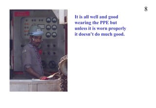 8
It is all well and good
wearing the PPE but
unless it is worn properly
it doesn’t do much good.
 