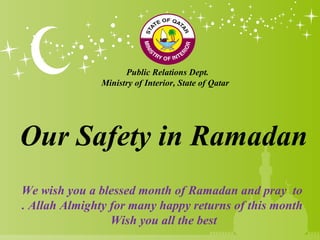 Public Relations Dept.
               Ministry of Interior, State of Qatar




Our Safety in Ramadan
We wish you a blessed month of Ramadan and pray to
. Allah Almighty for many happy returns of this month
                 Wish you all the best
 