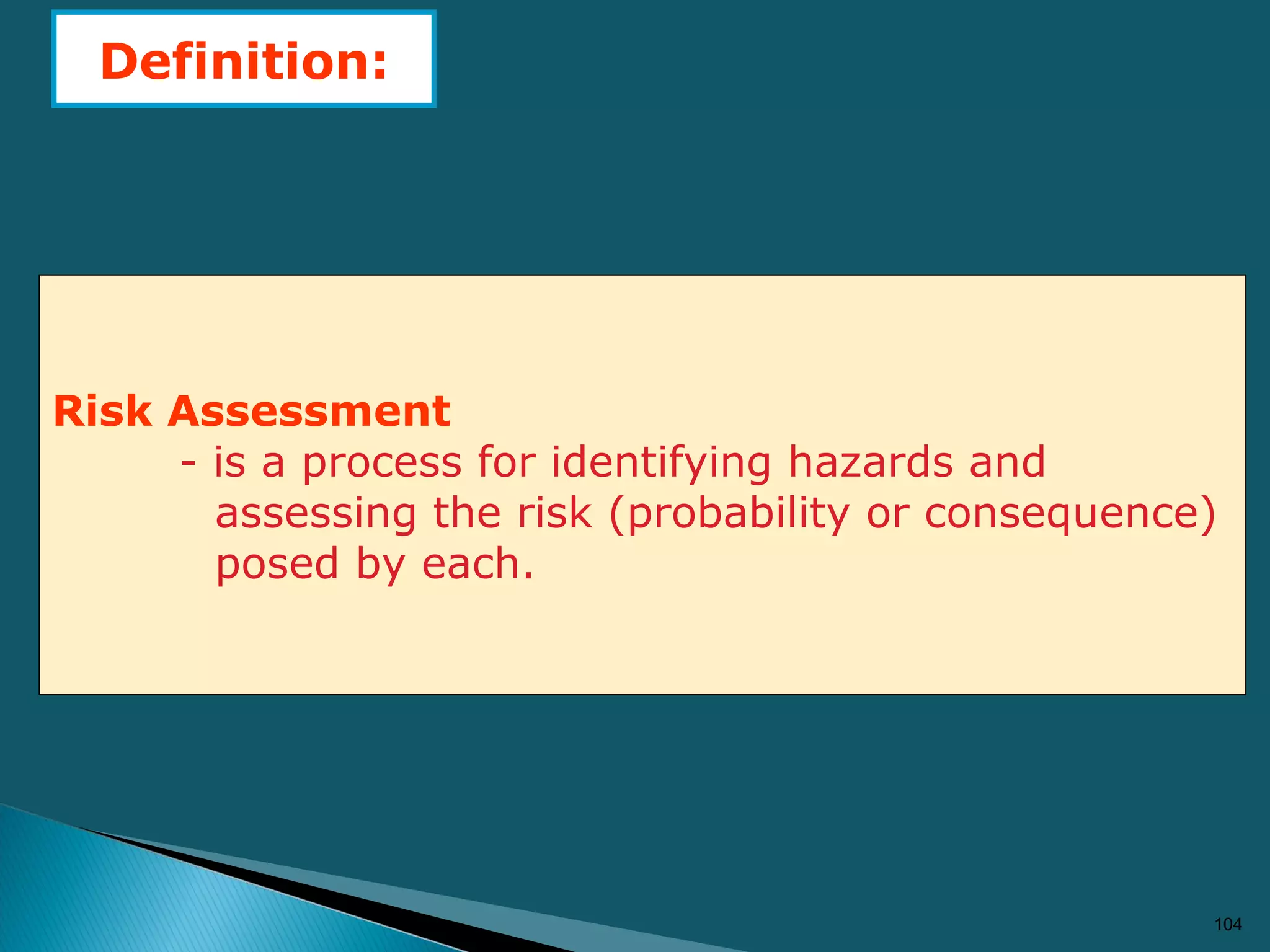 104
Definition:
Risk Assessment
- is a process for identifying hazards and
assessing the risk (probability or consequence)
posed by each.
 