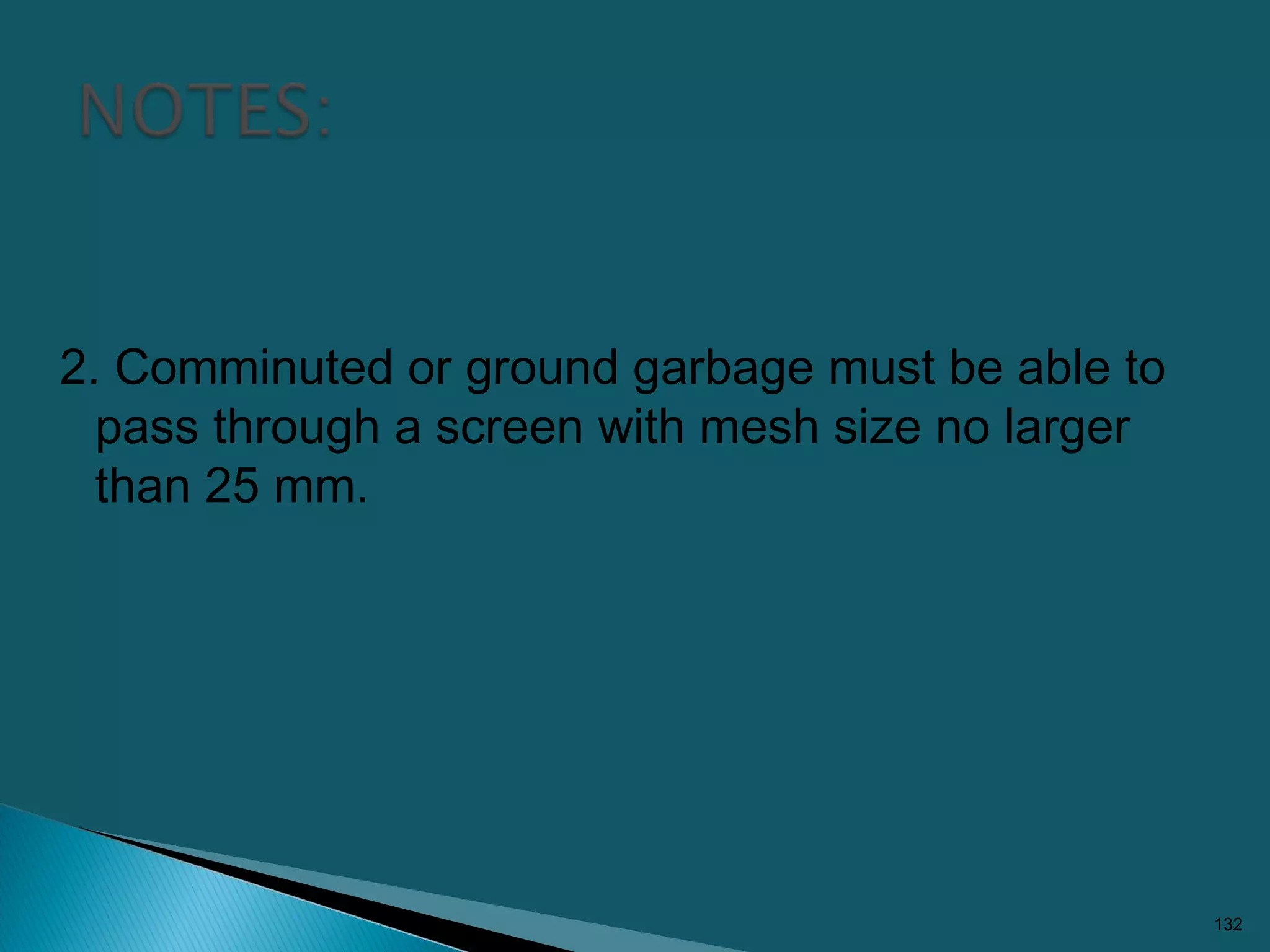 2. Comminuted or ground garbage must be able to
pass through a screen with mesh size no larger
than 25 mm.
132
 
