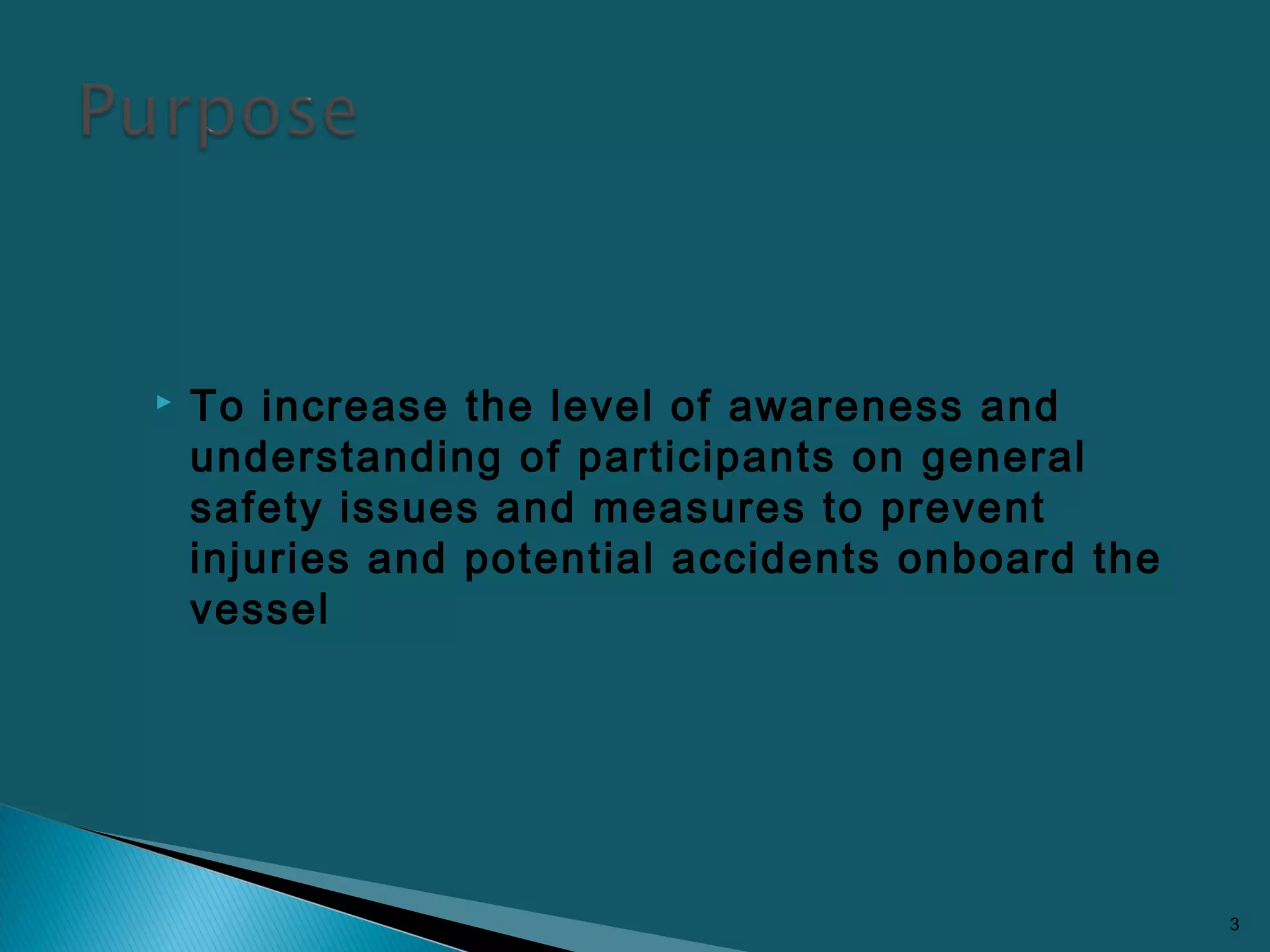 To increase the level of awareness and
understanding of participants on general
safety issues and measures to prevent
injuries and potential accidents onboard the
vessel
3
 