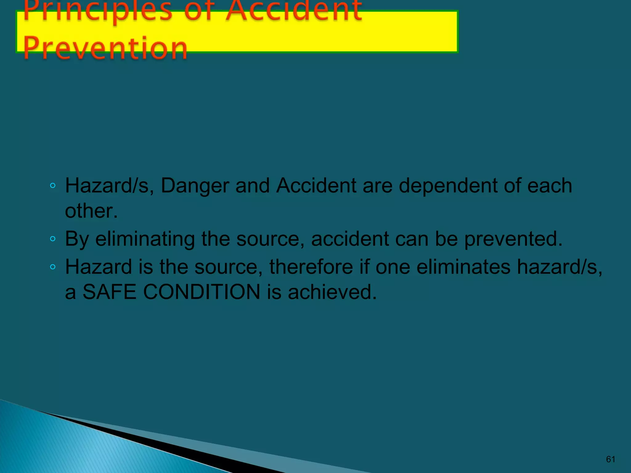 ◦ Hazard/s, Danger and Accident are dependent of each
other.
◦ By eliminating the source, accident can be prevented.
◦ Hazard is the source, therefore if one eliminates hazard/s,
a SAFE CONDITION is achieved.
61
 