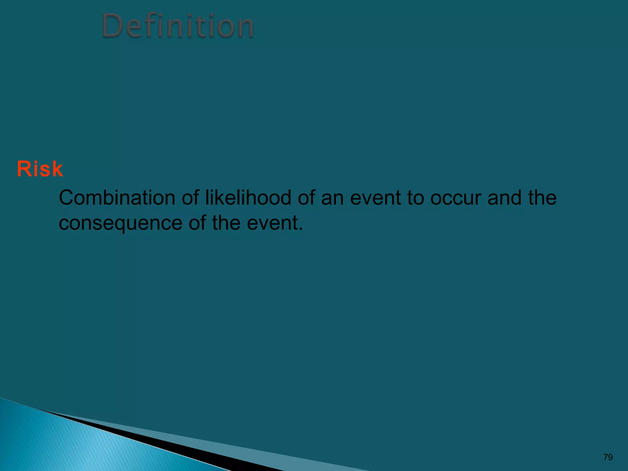 Risk
Combination of likelihood of an event to occur and the
consequence of the event.
79
 