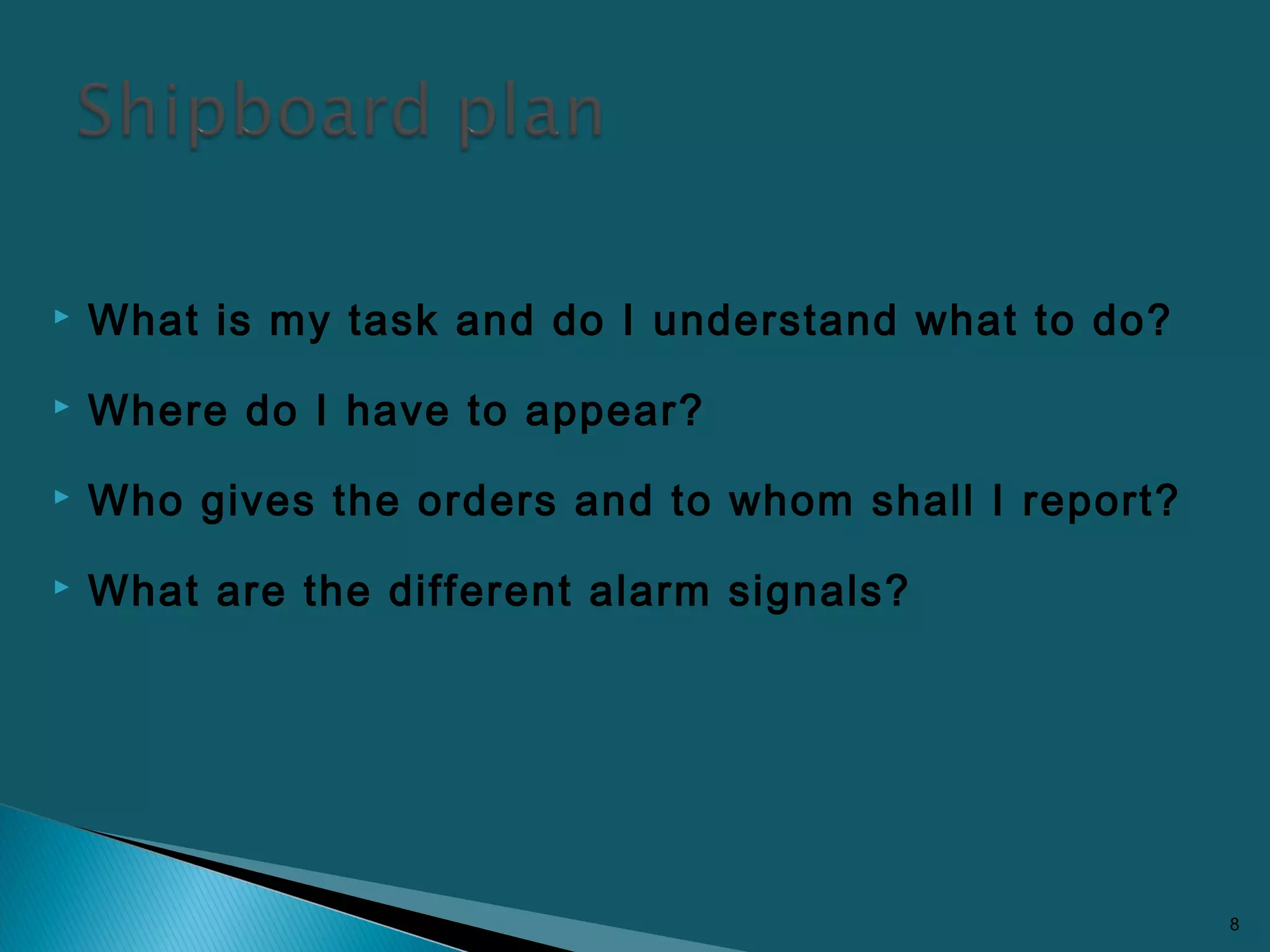  What is my task and do I understand what to do?
 Where do I have to appear?
 Who gives the orders and to whom shall I report?
 What are the different alarm signals?
8
 