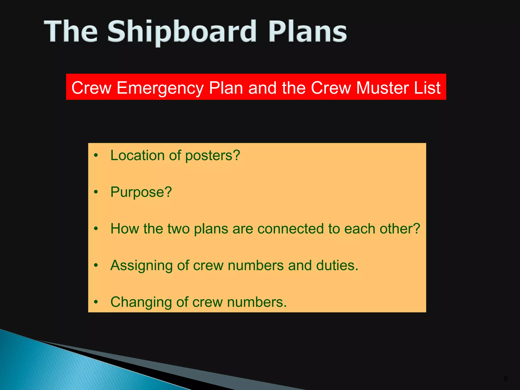 9
Crew Emergency Plan and the Crew Muster List
• Location of posters?
• Purpose?
• How the two plans are connected to each other?
• Assigning of crew numbers and duties.
• Changing of crew numbers.
 
