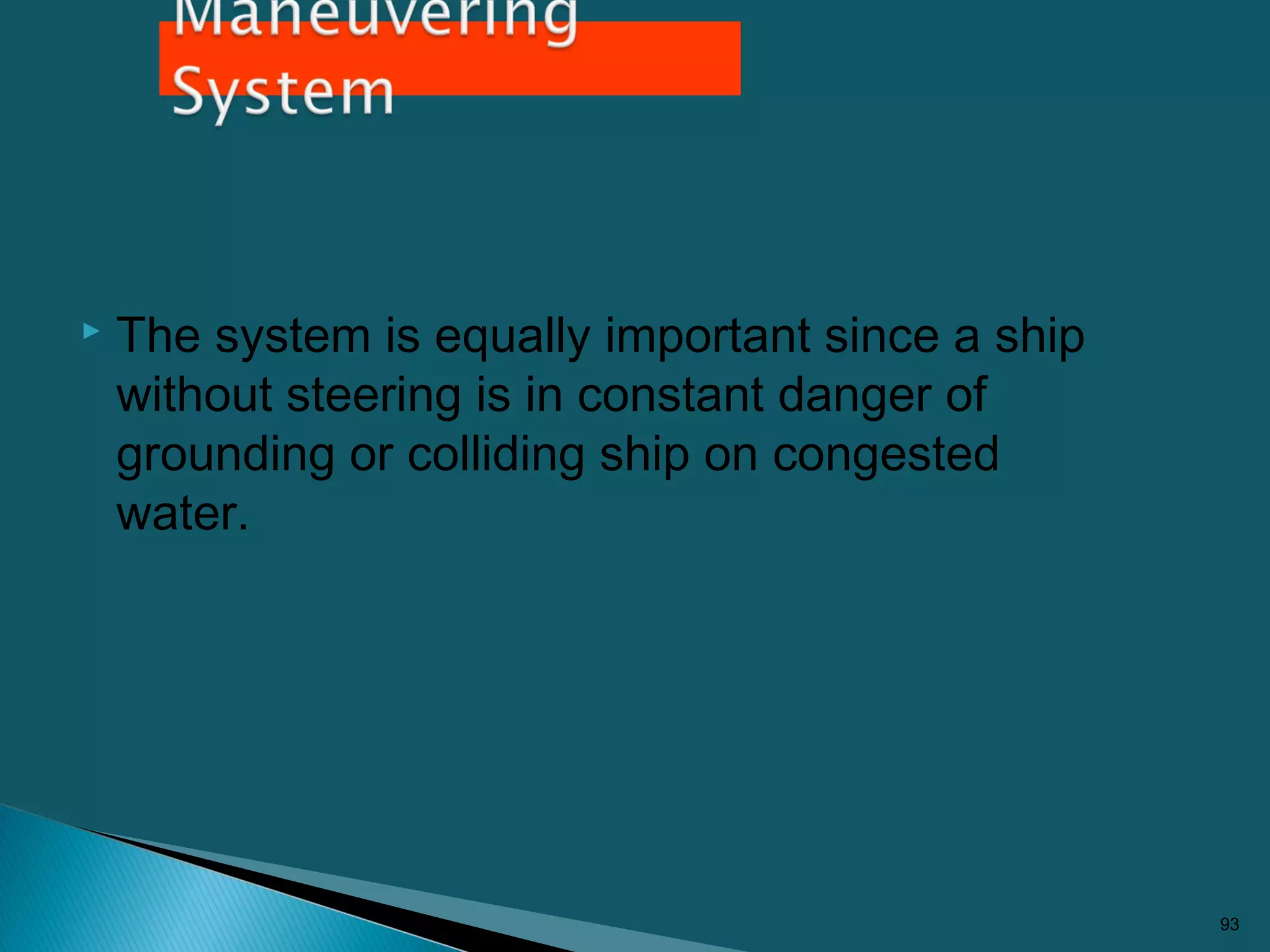  The system is equally important since a ship
without steering is in constant danger of
grounding or colliding ship on congested
water.
93
 