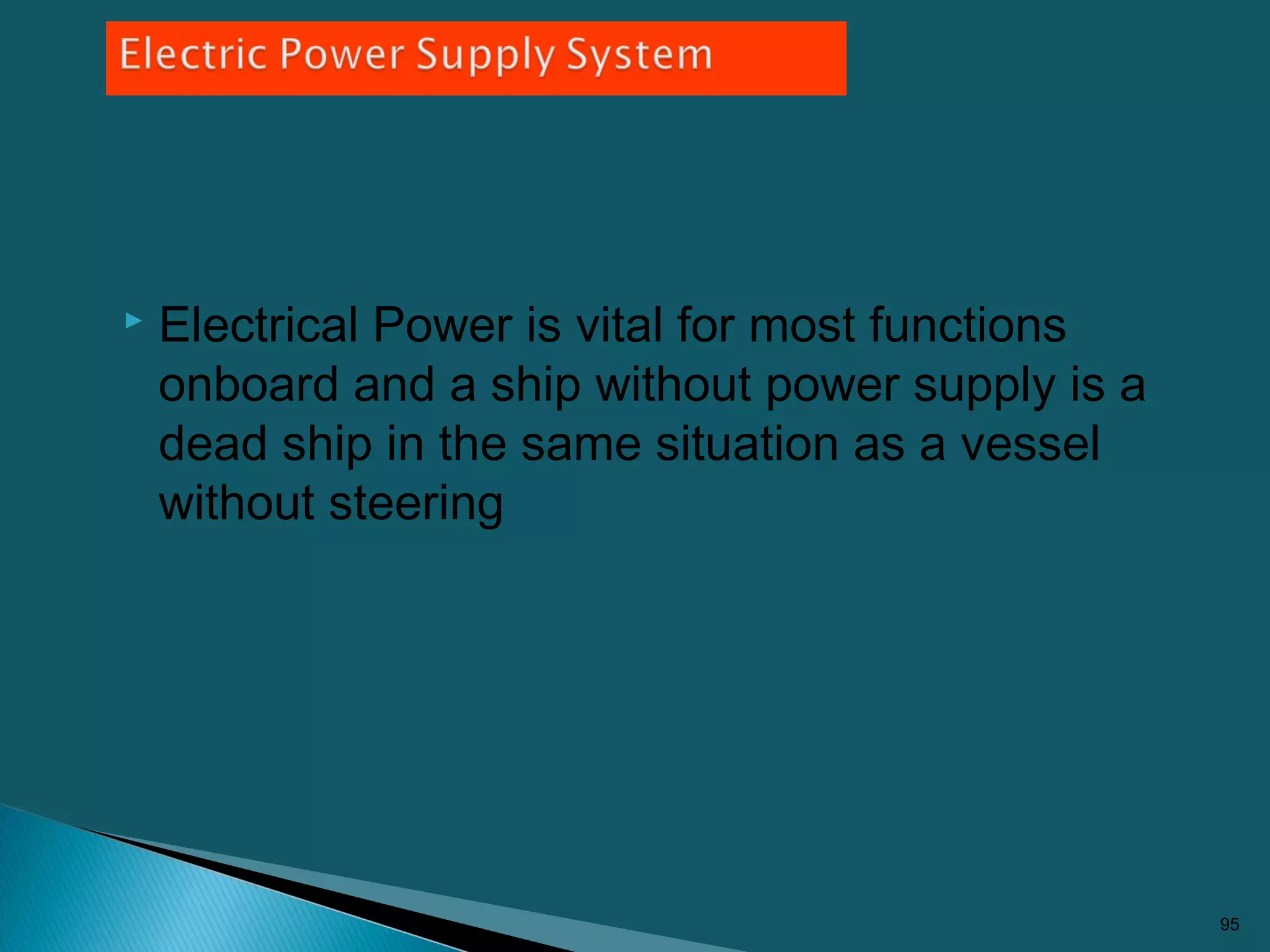  Electrical Power is vital for most functions
onboard and a ship without power supply is a
dead ship in the same situation as a vessel
without steering
95
 