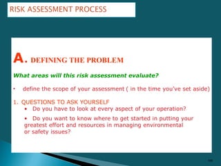 105
A.DEFINING THE PROBLEM
What areas will this risk assessment evaluate?
• define the scope of your assessment ( in the t...